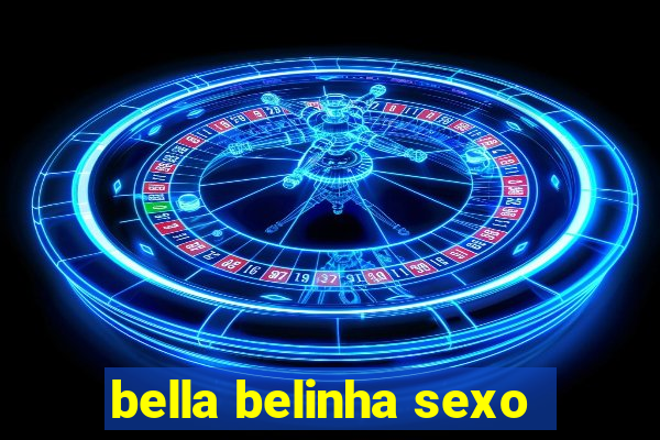 bella belinha sexo